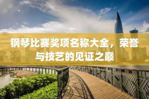 钢琴比赛奖项名称大全，荣誉与技艺的见证之巅