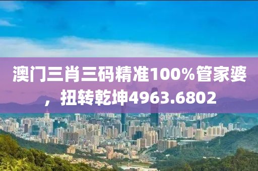 澳门三肖三码精准100%管家婆，扭转乾坤4963.6802