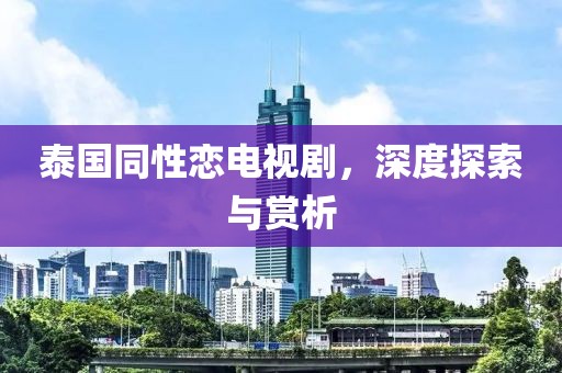 泰国同性恋电视剧，深度探索与赏析