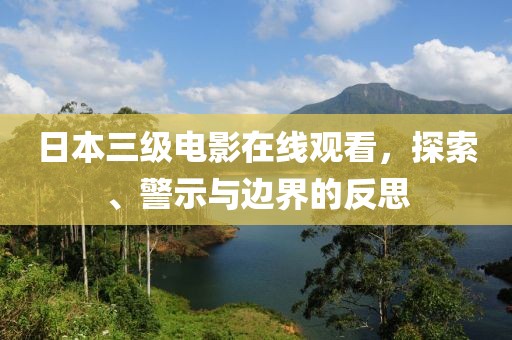 日本三级电影在线观看，探索、警示与边界的反思