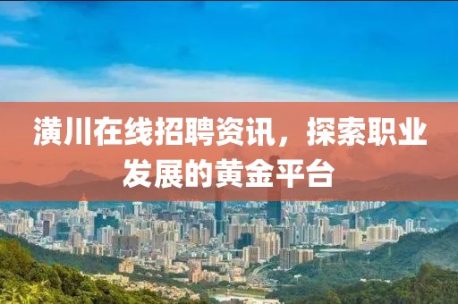 潢川在线招聘资讯，探索职业发展的黄金平台