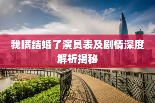 我瞒结婚了演员表及剧情深度解析揭秘