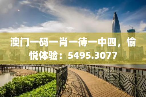 澳门一码一肖一待一中四，愉悦体验：5495.3077