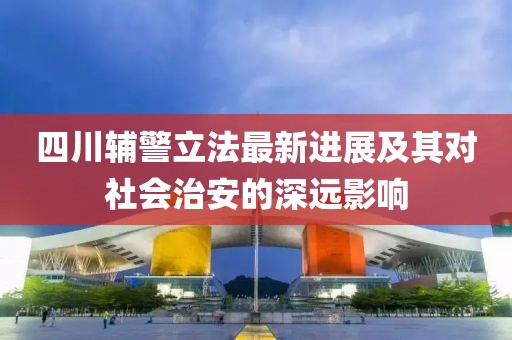 四川辅警立法最新进展及其对社会治安的深远影响