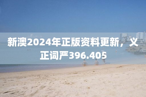 新澳2024年正版资料更新，义正词严396.405