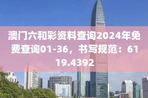 澳门六和彩资料查询2024年免费查询01-36，书写规范：6119.4392