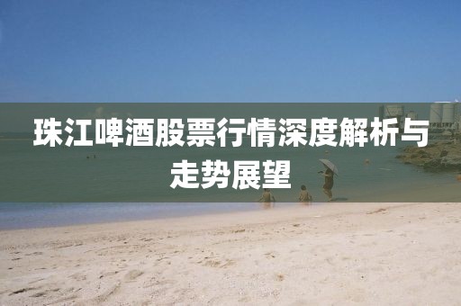 珠江啤酒股票行情深度解析与走势展望