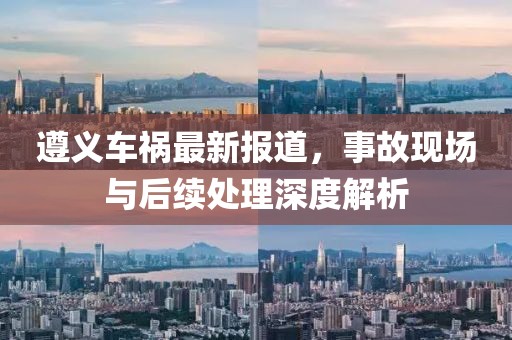 遵义车祸最新报道，事故现场与后续处理深度解析
