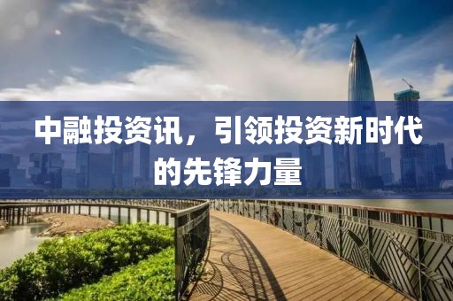 中融投资讯，引领投资新时代的先锋力量