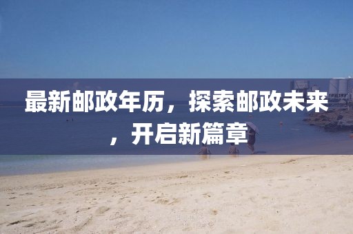 最新邮政年历，探索邮政未来，开启新篇章