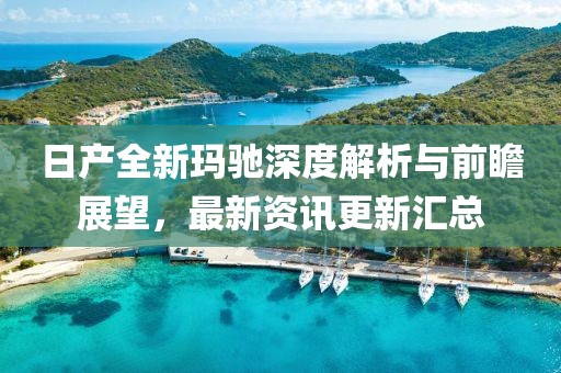 日产全新玛驰深度解析与前瞻展望，最新资讯更新汇总