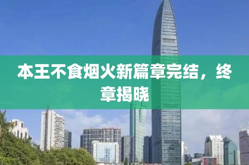 本王不食烟火新篇章完结，终章揭晓