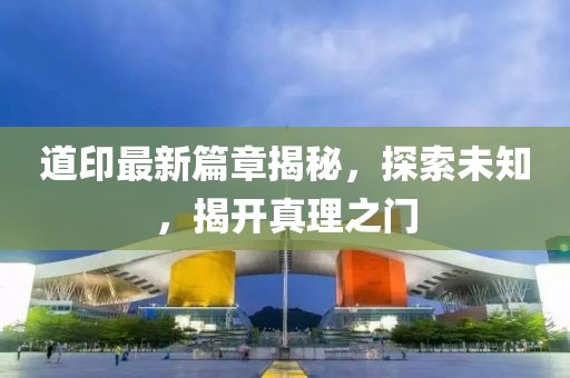 道印最新篇章揭秘，探索未知，揭开真理之门