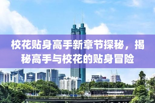 校花贴身高手新章节探秘，揭秘高手与校花的贴身冒险