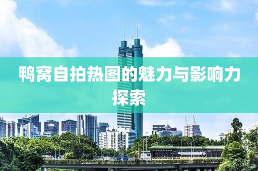 鸭窝自拍热图的魅力与影响力探索