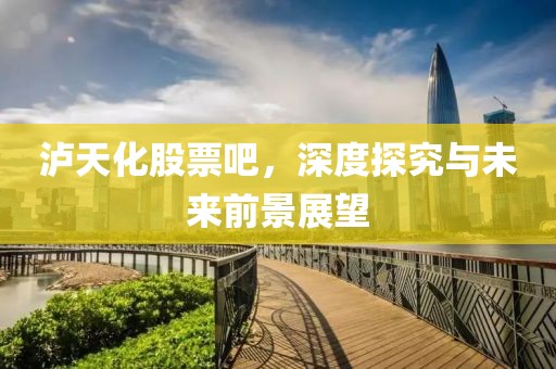 泸天化股票吧，深度探究与未来前景展望