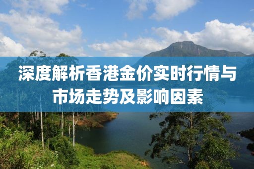 深度解析香港金价实时行情与市场走势及影响因素