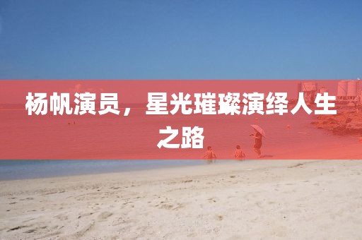 杨帆演员，星光璀璨演绎人生之路