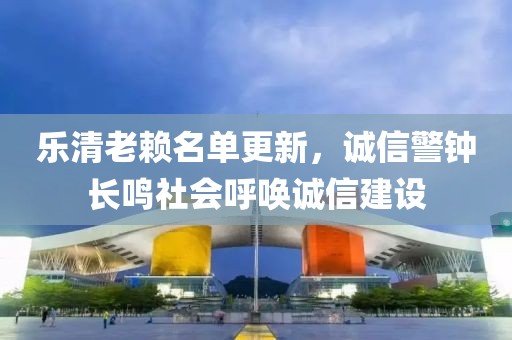 乐清老赖名单更新，诚信警钟长鸣社会呼唤诚信建设