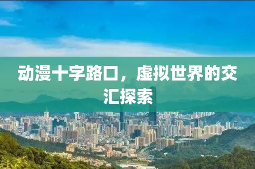 动漫十字路口，虚拟世界的交汇探索