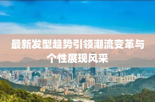 最新发型趋势引领潮流变革与个性展现风采