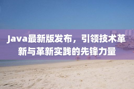 Java最新版发布，引领技术革新与革新实践的先锋力量