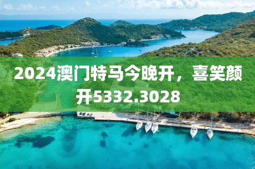 2024澳门特马今晚开，喜笑颜开5332.3028