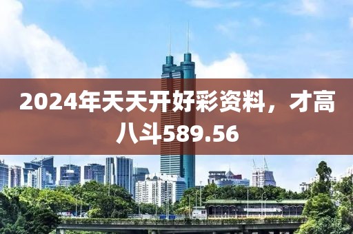2024年天天开好彩资料，才高八斗589.56