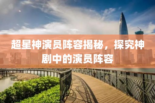 超星神演员阵容揭秘，探究神剧中的演员阵容