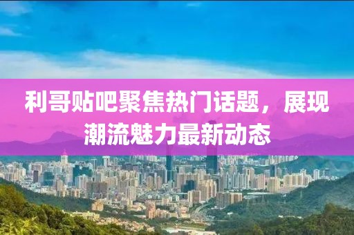 利哥贴吧聚焦热门话题，展现潮流魅力最新动态