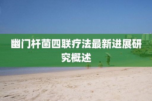 幽门杆菌四联疗法最新进展研究概述