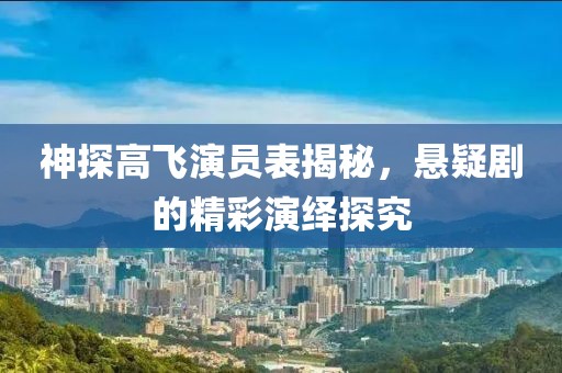 神探高飞演员表揭秘，悬疑剧的精彩演绎探究