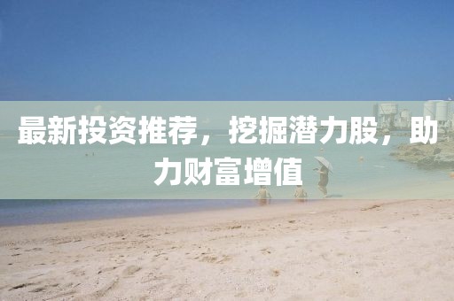 最新投资推荐，挖掘潜力股，助力财富增值