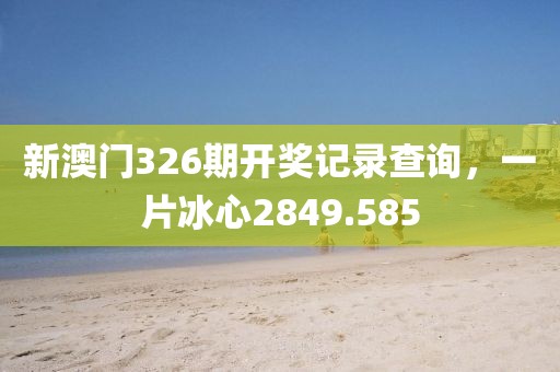 新澳门326期开奖记录查询，一片冰心2849.585