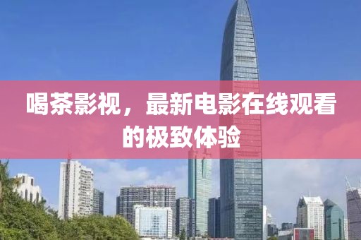 喝茶影视，最新电影在线观看的极致体验