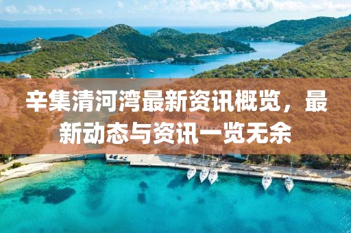辛集清河湾最新资讯概览，最新动态与资讯一览无余