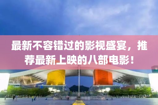 最新不容错过的影视盛宴，推荐最新上映的八部电影！