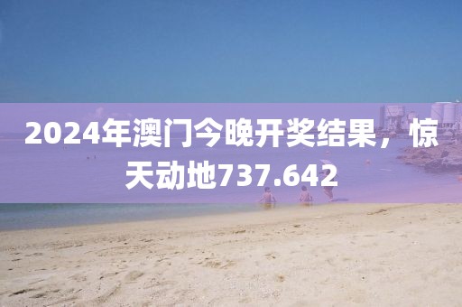 2024年澳门今晚开奖结果，惊天动地737.642