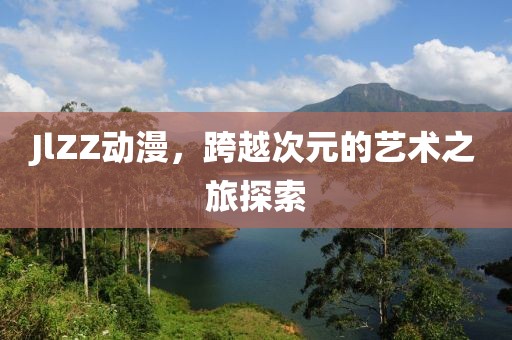 JlZZ动漫，跨越次元的艺术之旅探索