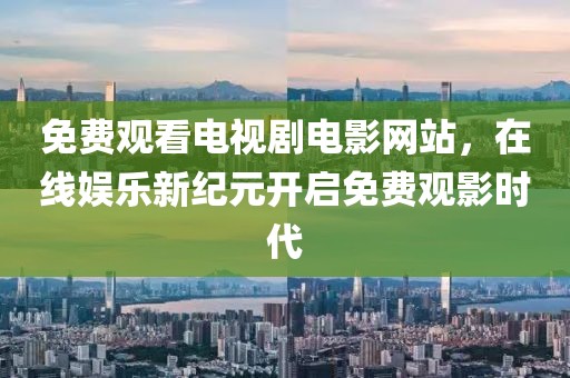 免费观看电视剧电影网站，在线娱乐新纪元开启免费观影时代