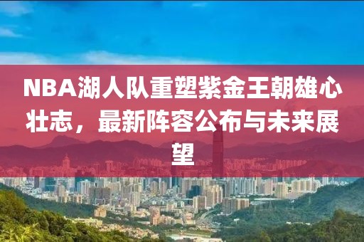 NBA湖人队重塑紫金王朝雄心壮志，最新阵容公布与未来展望