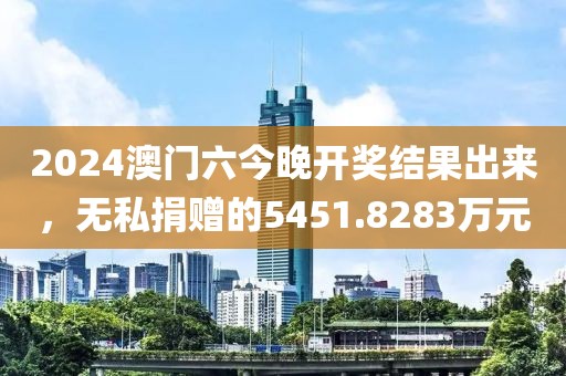 2024澳门六今晚开奖结果出来，无私捐赠的5451.8283万元