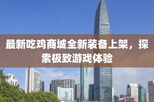 最新吃鸡商城全新装备上架，探索极致游戏体验