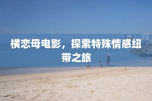横恋母电影，探索特殊情感纽带之旅