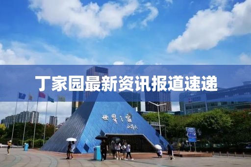 丁家园最新资讯报道速递