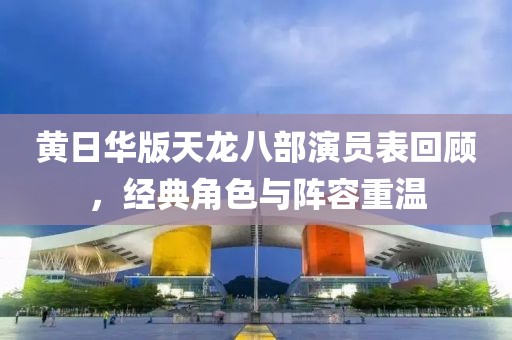 黄日华版天龙八部演员表回顾，经典角色与阵容重温