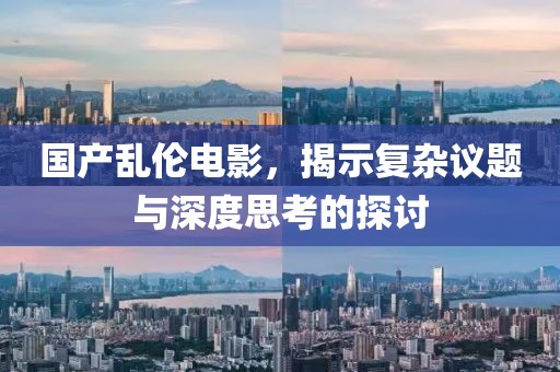 国产乱伦电影，揭示复杂议题与深度思考的探讨