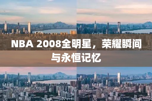NBA 2008全明星，荣耀瞬间与永恒记忆
