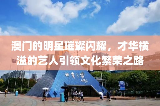 澳门的明星璀璨闪耀，才华横溢的艺人引领文化繁荣之路