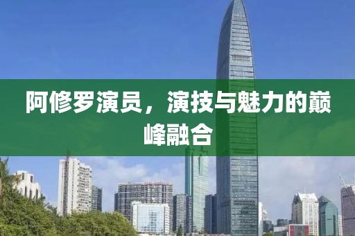 阿修罗演员，演技与魅力的巅峰融合